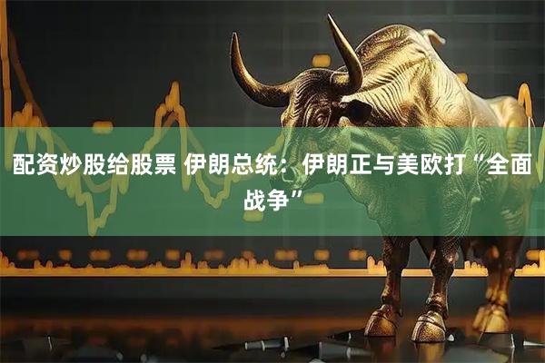配资炒股给股票 伊朗总统：伊朗正与美欧打“全面战争”