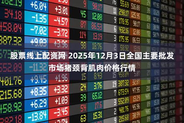 股票线上配资网 2025年12月3日全国主要批发市场猪颈背肌肉价格行情