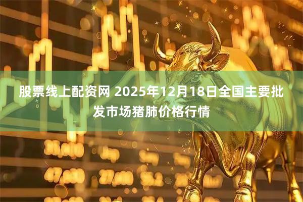 股票线上配资网 2025年12月18日全国主要批发市场猪肺价格行情
