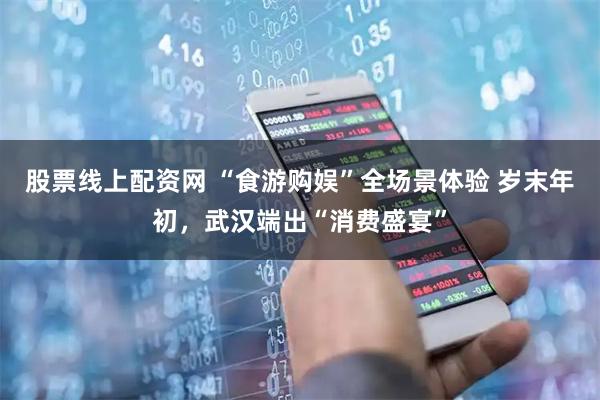 股票线上配资网 “食游购娱”全场景体验 岁末年初，武汉端出“消费盛宴”