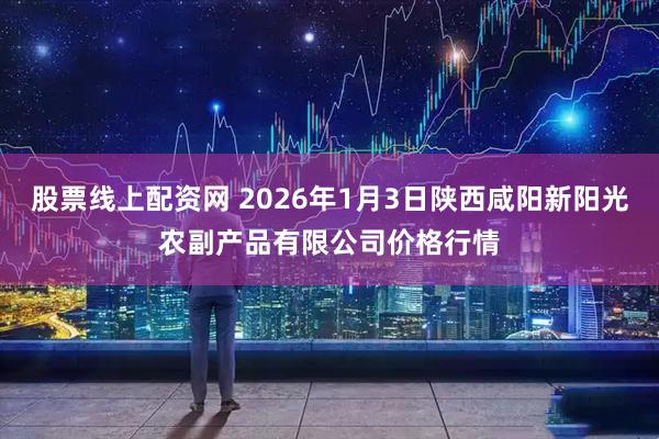股票线上配资网 2026年1月3日陕西咸阳新阳光农副产品有限公司价格行情