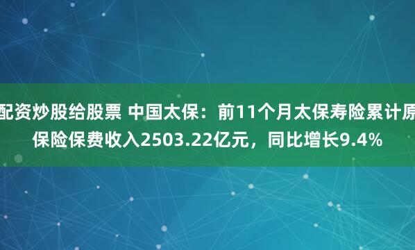 配资炒股给股票 中国太保：前11个月太保寿险累计原保险保费收入2503.22亿元，同比增长9.4%