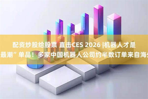 配资炒股给股票 直击CES 2026 |机器人才是“最潮”单品！多家中国机器人公司约半数订单来自海外