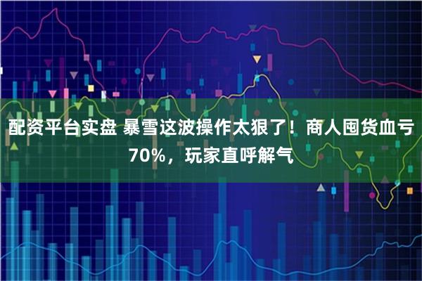 配资平台实盘 暴雪这波操作太狠了！商人囤货血亏70%，玩家直呼解气