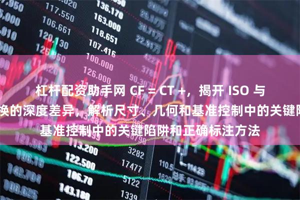 杠杆配资助手网 CF = CT +，揭开 ISO 与 ASME 连续要素转换的深度差异，解析尺寸、几何和基准控制中的关键陷阱和正确标注方法