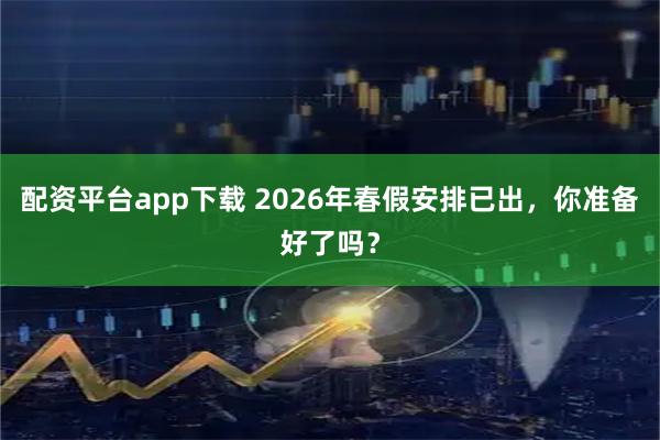 配资平台app下载 2026年春假安排已出，你准备好了吗？