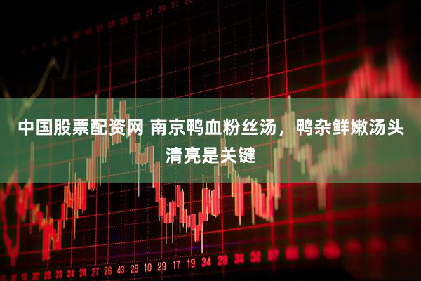 中国股票配资网 南京鸭血粉丝汤，鸭杂鲜嫩汤头清亮是关键