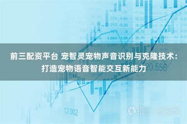 前三配资平台 宠智灵宠物声音识别与克隆技术：打造宠物语音智能交互新能力