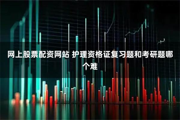 网上股票配资网站 护理资格证复习题和考研题哪个难