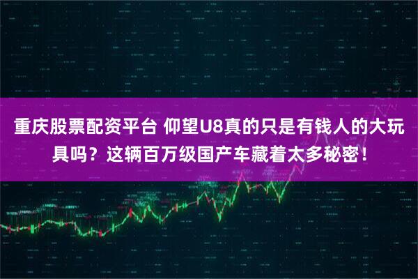 重庆股票配资平台 仰望U8真的只是有钱人的大玩具吗？这辆百万级国产车藏着太多秘密！