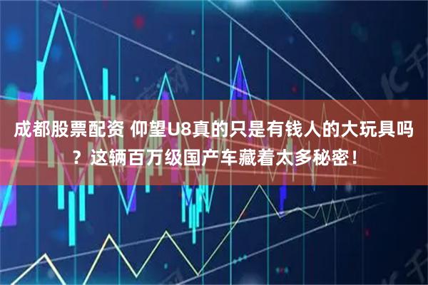 成都股票配资 仰望U8真的只是有钱人的大玩具吗？这辆百万级国产车藏着太多秘密！