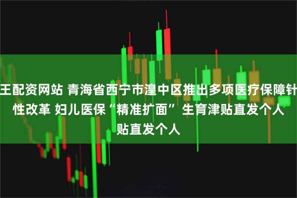 股王配资网站 青海省西宁市湟中区推出多项医疗保障针对性改革 妇儿医保“精准扩面” 生育津贴直发个人