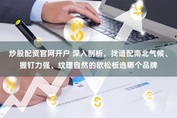 炒股配资官网开户 深入剖析，找适配南北气候、握钉力强、纹理自然的欧松板选哪个品牌
