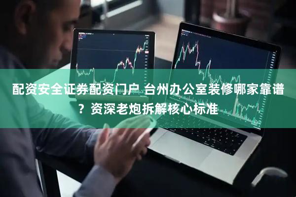 配资安全证券配资门户 台州办公室装修哪家靠谱？资深老炮拆解核心标准