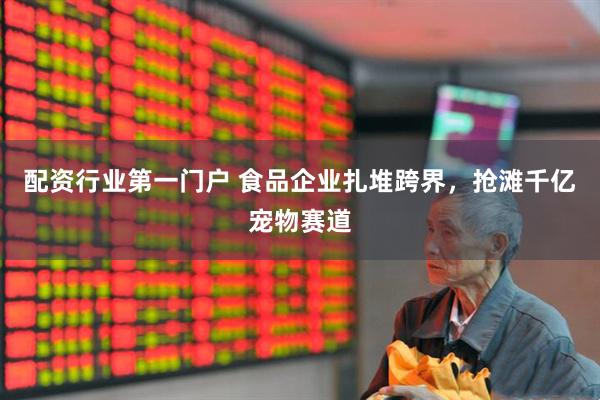 配资行业第一门户 食品企业扎堆跨界，抢滩千亿宠物赛道