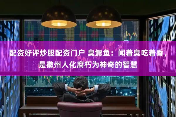 配资好评炒股配资门户 臭鳜鱼：闻着臭吃着香，是徽州人化腐朽为神奇的智慧