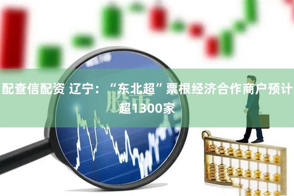 配查信配资 辽宁：“东北超”票根经济合作商户预计超1300家