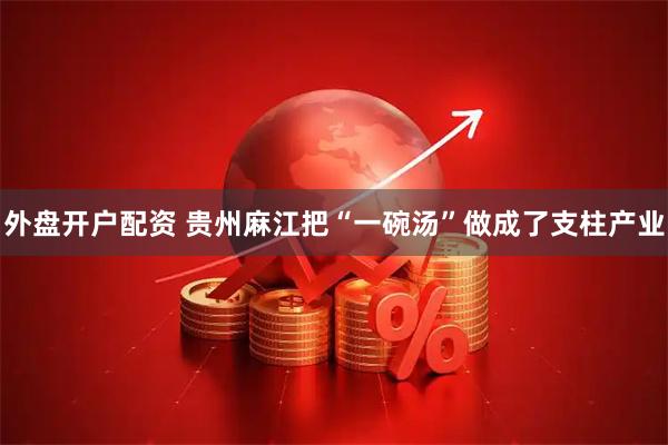 外盘开户配资 贵州麻江把“一碗汤”做成了支柱产业