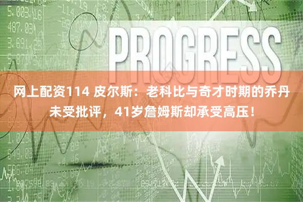 网上配资114 皮尔斯：老科比与奇才时期的乔丹未受批评，41岁詹姆斯却承受高压！