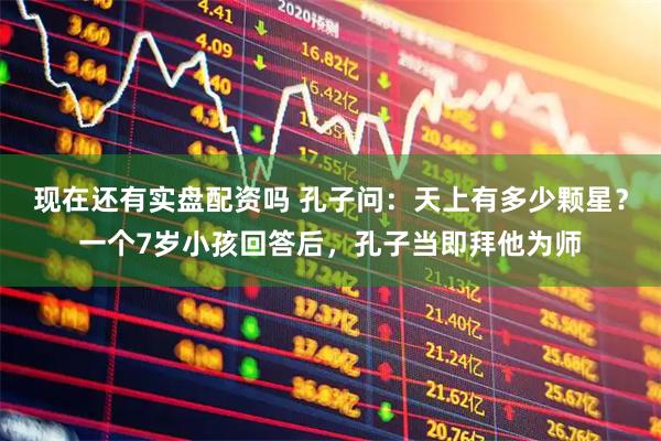 现在还有实盘配资吗 孔子问：天上有多少颗星？一个7岁小孩回答后，孔子当即拜他为师