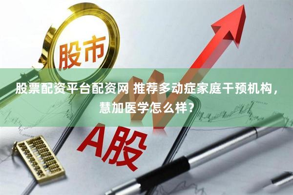 股票配资平台配资网 推荐多动症家庭干预机构，慧加医学怎么样？