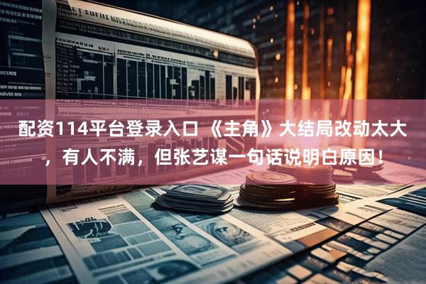 配资114平台登录入口 《主角》大结局改动太大，有人不满，但张艺谋一句话说明白原因！