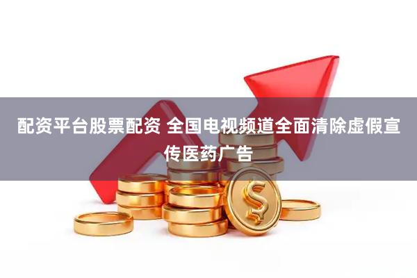 配资平台股票配资 全国电视频道全面清除虚假宣传医药广告