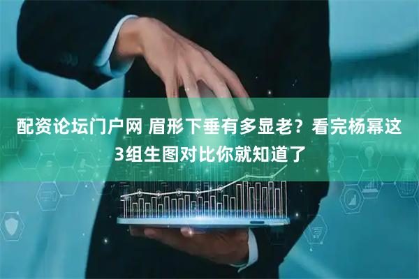 配资论坛门户网 眉形下垂有多显老？看完杨幂这3组生图对比你就知道了