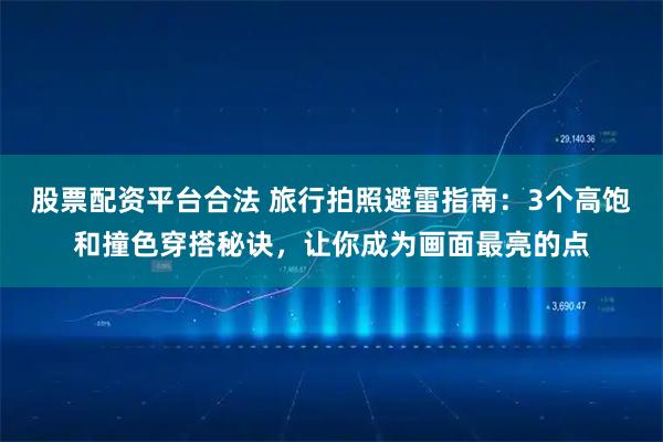 股票配资平台合法 旅行拍照避雷指南：3个高饱和撞色穿搭秘诀，让你成为画面最亮的点